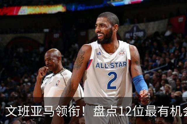 文班亚马领衔！盘点12位最有机会入选历史80大巨星榜单的球员
